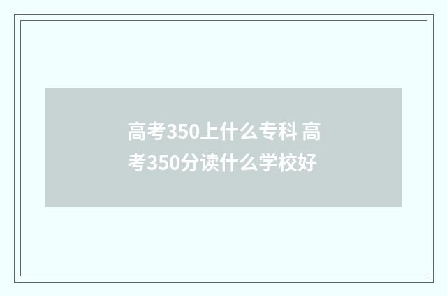 高考350上什么专科 高考350分读什么学校好