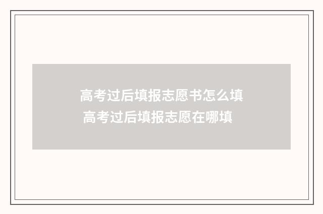 高考过后填报志愿书怎么填 高考过后填报志愿在哪填