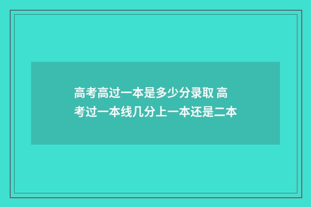 高考高过一本是多少分录取 高考过一本线几分上一本还是二本