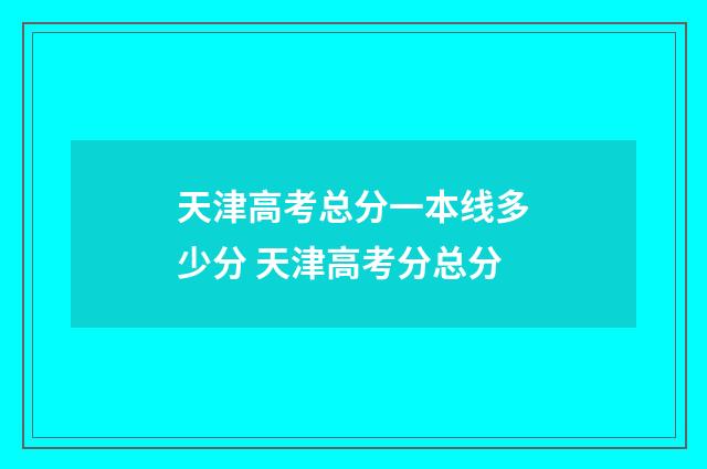 天津高考总分一本线多少分 天津高考分总分