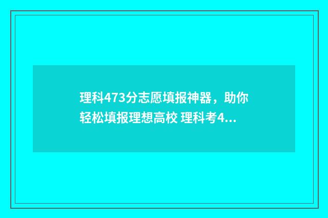 理科473分志愿填报神器，助你轻松填报理想高校 理科考473能读哪些大学