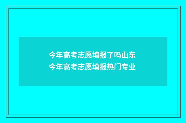 今年高考志愿填报了吗山东 今年高考志愿填报热门专业