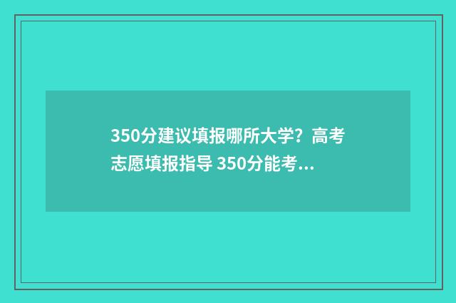 350分建议填报哪所大学？高考志愿填报指导 350分能考什么