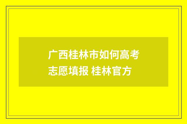 广西桂林市如何高考志愿填报 桂林官方