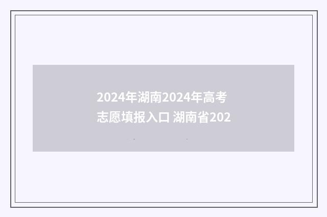 2024年湖南2024年高考志愿填报入口 湖南省202