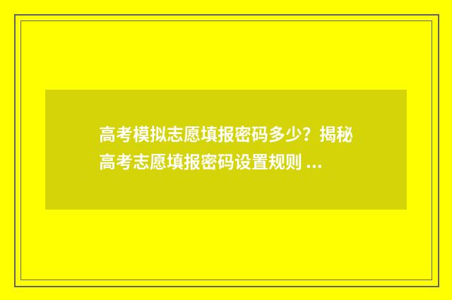 高考模拟志愿填报密码多少？揭秘高考志愿填报密码设置规则 高考模拟志愿填报流程