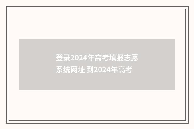 登录2024年高考填报志愿系统网址 到2024年高考