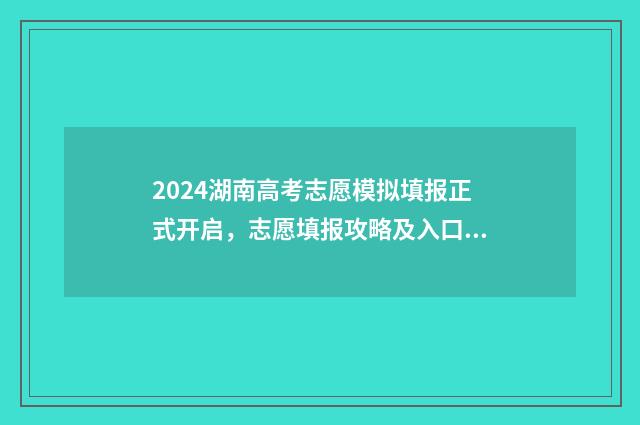 2024湖南高考志愿模拟填报正式开启，志愿填报攻略及入口汇总，志愿填报不怕错！ 2024湖南高考志愿录取