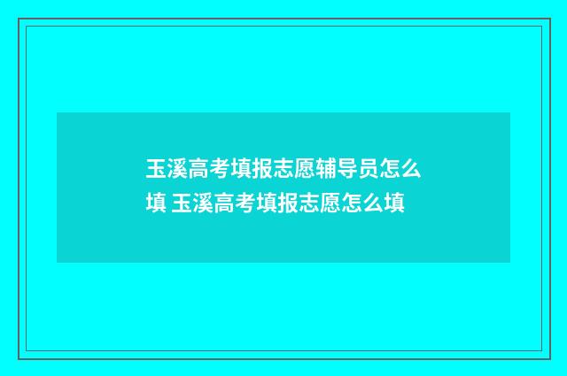 玉溪高考填报志愿辅导员怎么填 玉溪高考填报志愿怎么填