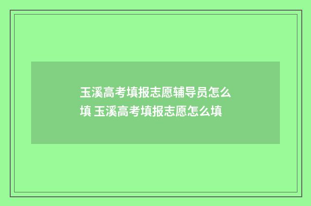 玉溪高考填报志愿辅导员怎么填 玉溪高考填报志愿怎么填
