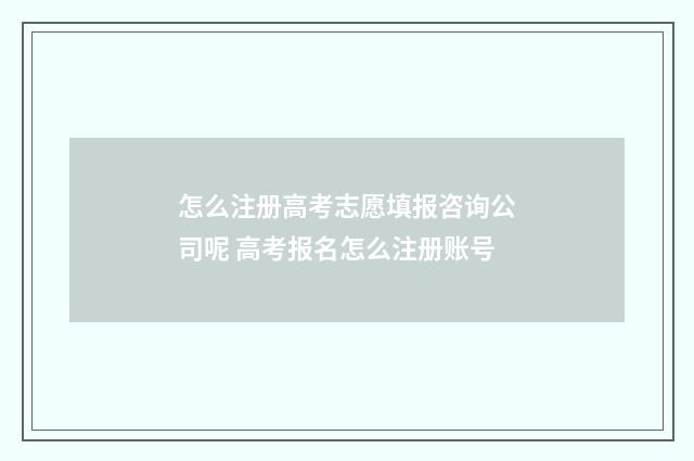 怎么注册高考志愿填报咨询公司呢 高考报名怎么注册账号