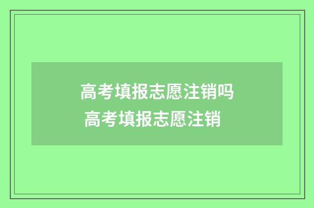 高考填报志愿注销吗 高考填报志愿注销