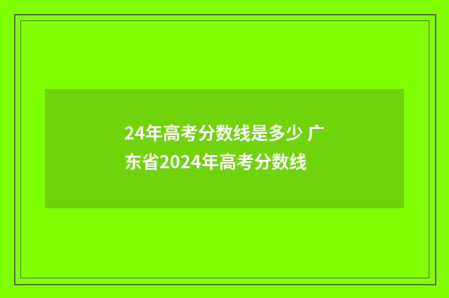 24年高考分数线是多少 广东省2024年高考分数线