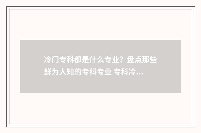 冷门专科都是什么专业？盘点那些鲜为人知的专科专业 专科冷门专业最新排名