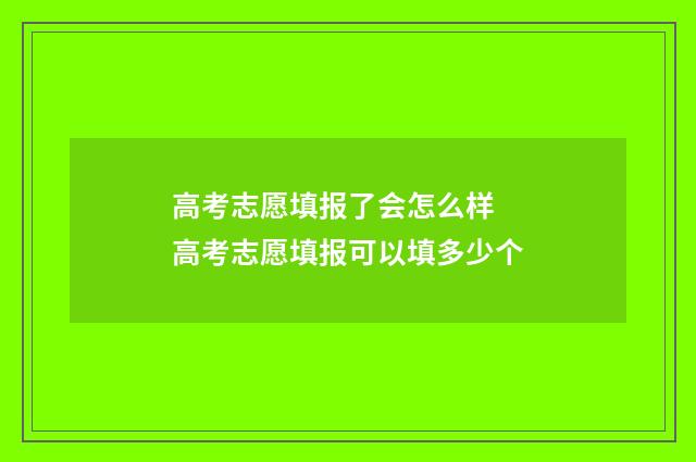 高考志愿填报了会怎么样 高考志愿填报可以填多少个