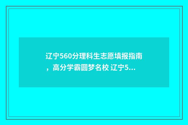 辽宁560分理科生志愿填报指南,高分学霸圆梦名校 辽宁560分理科生多少人