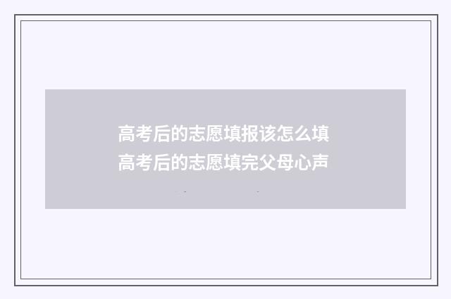高考后的志愿填报该怎么填 高考后的志愿填完父母心声