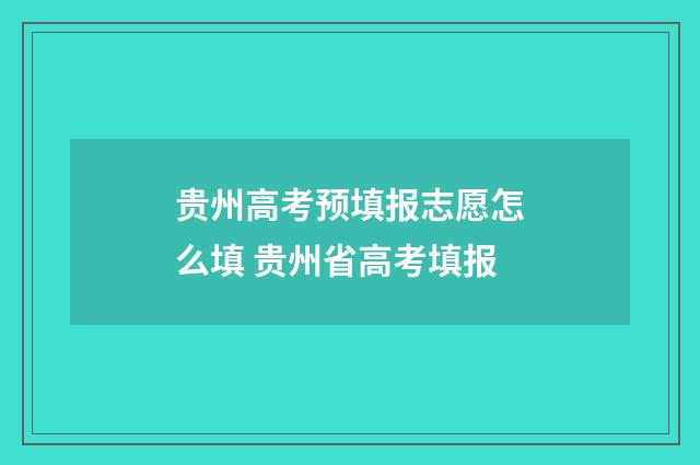 贵州高考预填报志愿怎么填 贵州省高考填报