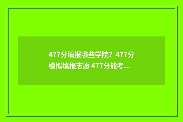 477分填报哪些学院？477分模拟填报志愿 477分能考上什么大学