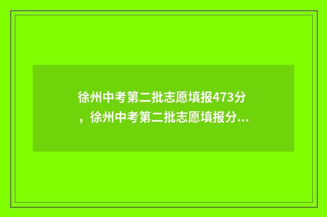 徐州中考第二批志愿填报473分，徐州中考第二批志愿填报分数线 徐州中考第二批次分数线