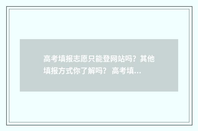 高考填报志愿只能登网站吗？其他填报方式你了解吗？ 高考填报志愿只要保存就行了吗