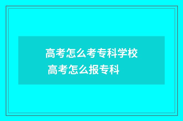 高考怎么考专科学校 高考怎么报专科