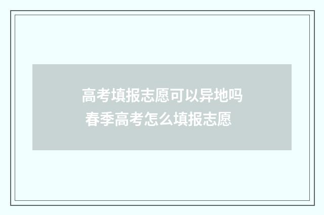高考填报志愿可以异地吗 春季高考怎么填报志愿