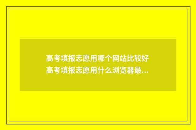 高考填报志愿用哪个网站比较好 高考填报志愿用什么浏览器最好