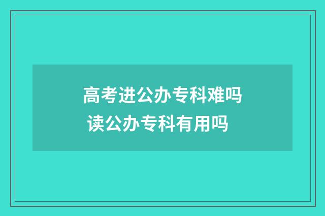 高考进公办专科难吗 读公办专科有用吗