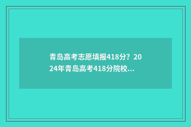 青岛高考志愿填报418分？2024年青岛高考418分院校及专业推荐 青岛高考志愿填报机构排名