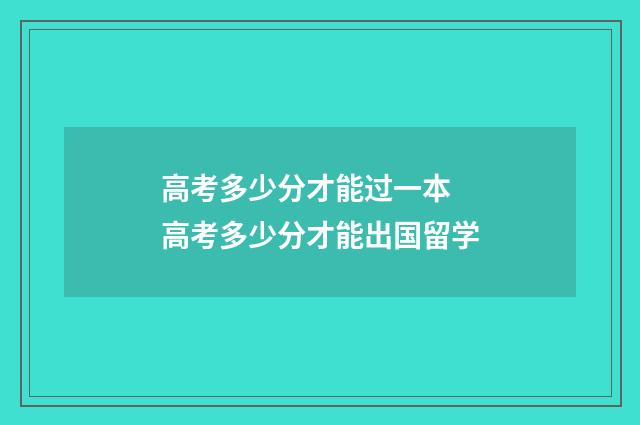 高考多少分才能过一本 高考多少分才能出国留学