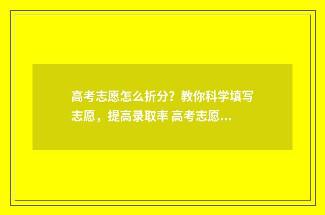 高考志愿怎么折分？教你科学填写志愿，提高录取率 高考志愿技巧和方法家长必读