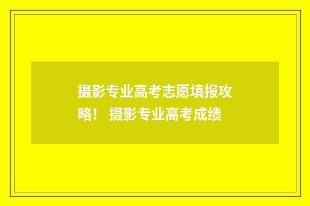 摄影专业高考志愿填报攻略！ 摄影专业高考成绩