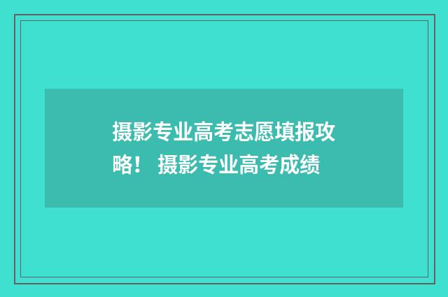 摄影专业高考志愿填报攻略！ 摄影专业高考成绩