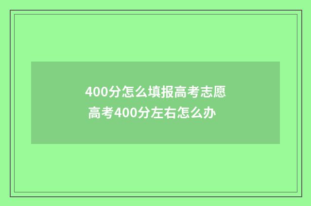 400分怎么填报高考志愿 高考400分左右怎么办