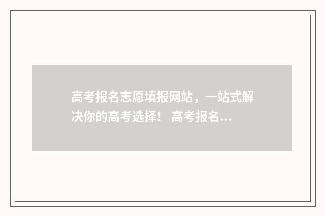 高考报名志愿填报网站，一站式解决你的高考选择！ 高考报名志愿填报入口