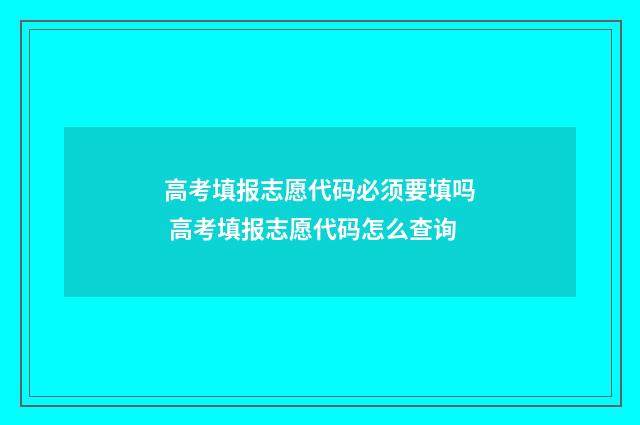 高考填报志愿代码必须要填吗 高考填报志愿代码怎么查询