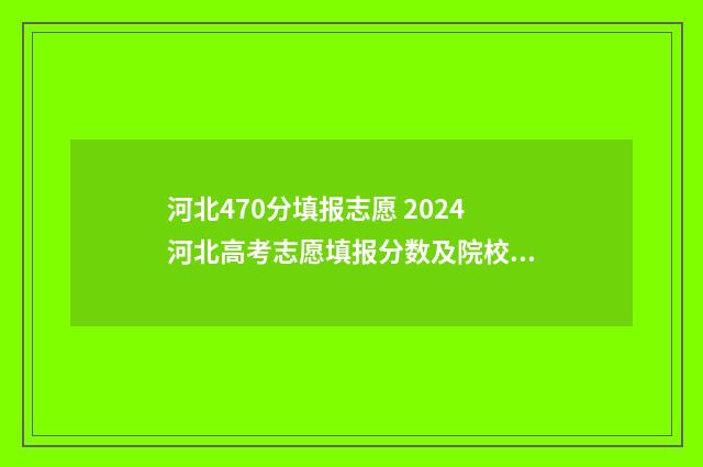 河北470分填报志愿 2024河北高考志愿填报分数及院校推荐 河北2020年470分能上什么大学
