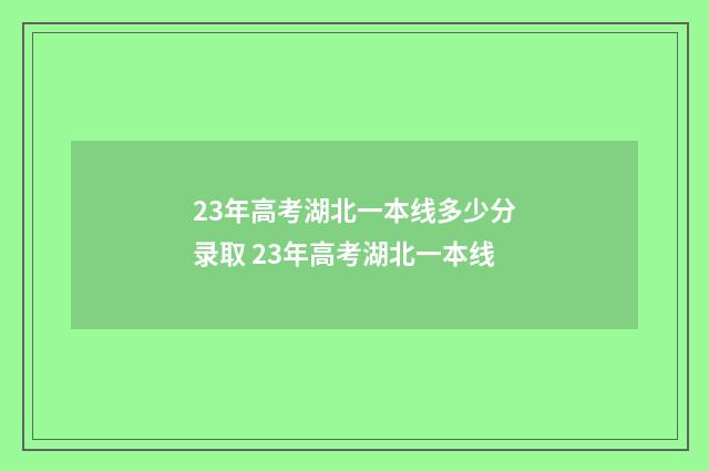 23年高考湖北一本线多少分录取 23年高考湖北一本线