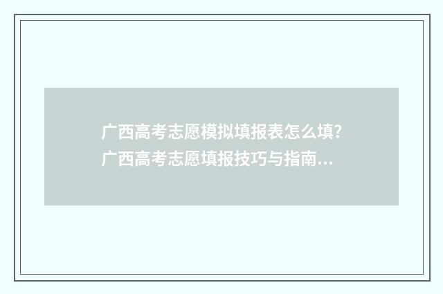 广西高考志愿模拟填报表怎么填？广西高考志愿填报技巧与指南 广西高考志愿模拟演练流程