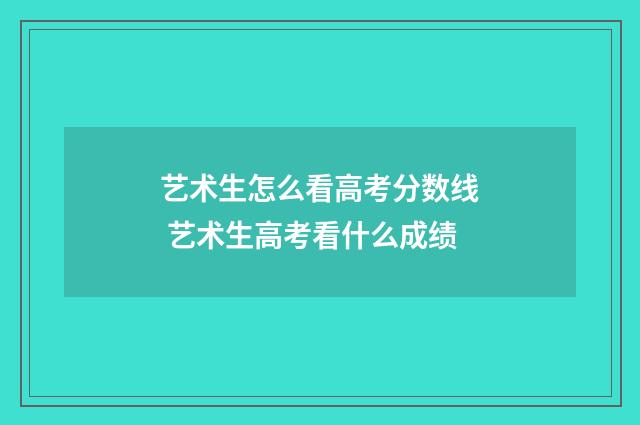 艺术生怎么看高考分数线 艺术生高考看什么成绩