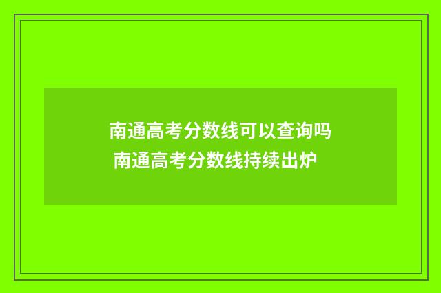 南通高考分数线可以查询吗 南通高考分数线持续出炉