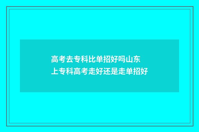 高考去专科比单招好吗山东 上专科高考走好还是走单招好
