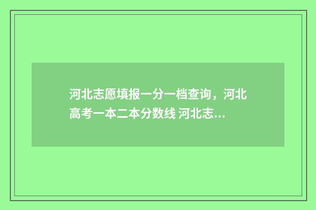 河北志愿填报一分一档查询,河北高考一本二本分数线 河北志愿填报一个大学可以填几个专业