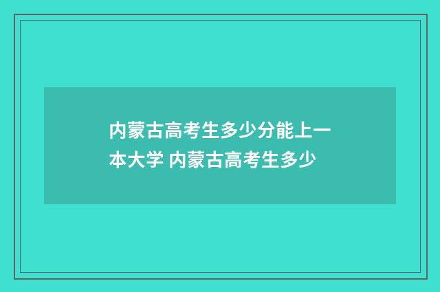 内蒙古高考生多少分能上一本大学 内蒙古高考生多少