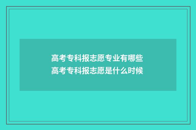 高考专科报志愿专业有哪些 高考专科报志愿是什么时候