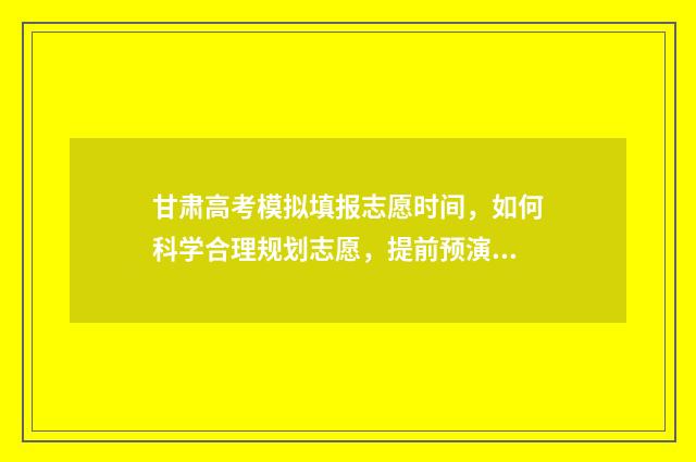 甘肃高考模拟填报志愿时间,如何科学合理规划志愿,提前预演决胜未来! 甘肃高考模拟填报