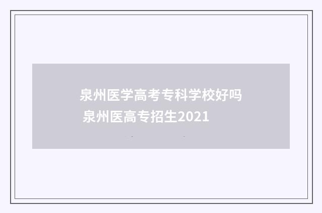 泉州医学高考专科学校好吗 泉州医高专招生2021