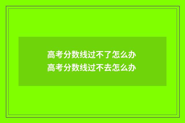 高考分数线过不了怎么办 高考分数线过不去怎么办