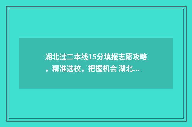 湖北过二本线15分填报志愿攻略，精准选校，把握机会 湖北刚过二本线的学校